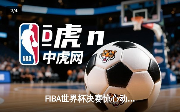 FIBA世界杯决赛惊心动魄，德国力克塞尔维亚首度登顶 - 2