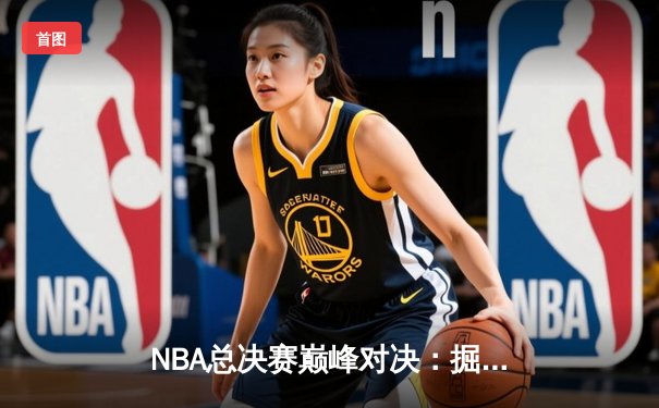 NBA总决赛巅峰对决：掘金逆转热火成功卫冕 约基奇三双创历史纪录