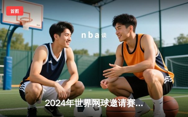 2024年世界网球邀请赛决赛：纳达尔逆风翻盘，3-2险胜德约科维奇夺冠