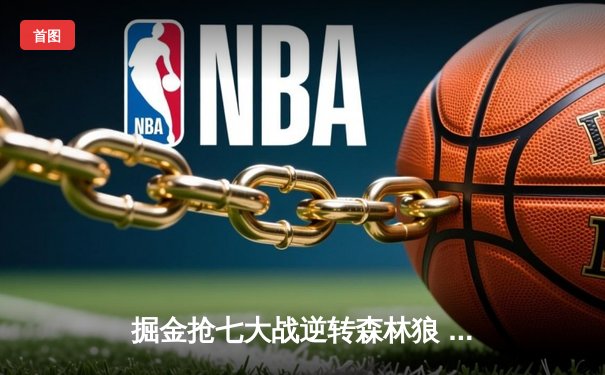 掘金抢七大战逆转森林狼 约基奇40分三双率队挺进西决