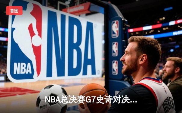 NBA总决赛G7史诗对决：掘金加时险胜热火 约基奇41+13+8加冕FMVP