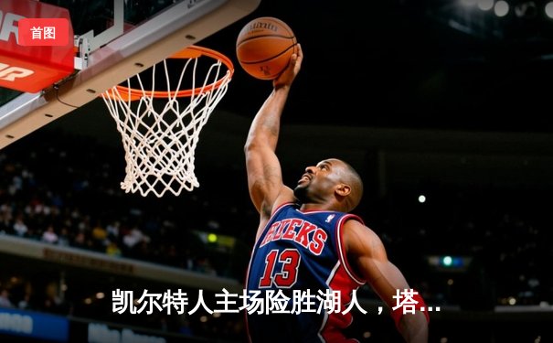 凯尔特人主场险胜湖人，塔图姆狂砍40分加冕东部周最佳