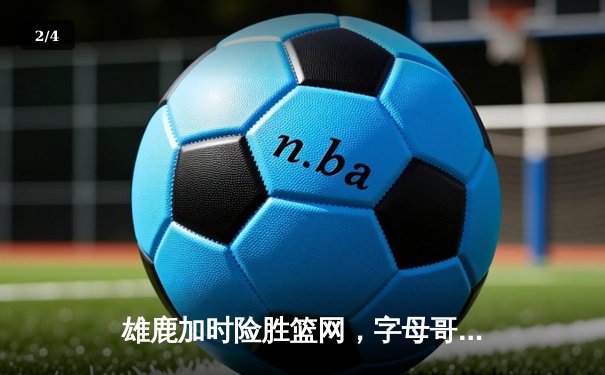 雄鹿加时险胜篮网，字母哥44分主宰关键时刻 - 2
