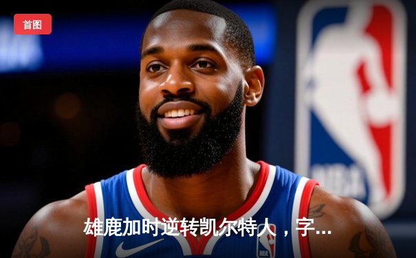 雄鹿加时逆转凯尔特人，字母哥44分创赛季新高